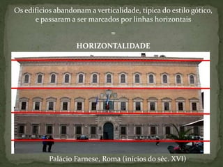 Palácio Farnese, Roma (inícios do séc. XVI)
Os edifícios abandonam a verticalidade, típica do estilo gótico,
e passaram a ser marcados por linhas horizontais
=
HORIZONTALIDADE
 