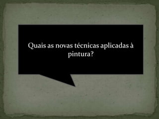 Quais as novas técnicas aplicadas à
pintura?
 