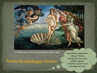 O Nascimento de Venus de Botticelli (1483) Esta pintura representa
a deusa Vênus a
emergir do mar como
mulher adulta,
conforme o descrito na
mitologia romana.
Temas da mitologia clássica
 