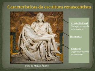 Harmonia
Realismo
(rigor expressivo e
anatómico)
Arte individual
(independente da
arquitectura)
Características da escultura renascentista
Pietá de Miguel Ângelo
 