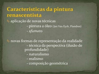Características da pintura renascentista aplicação de novas técnicas		- pintura a óleo (JanVanEyck, Flandres)		- sfumato novas formas de representação da realidade		- técnica da perspectiva (ilusão de profundidade)		- naturalismo		- realismo		- composição geométrica
