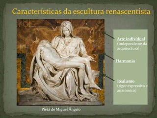Características da escultura renascentistaArte individual (independente da arquitectura)HarmoniaRealismo(rigor expressivo e anatómico)Pietá de Miguel Ângelo