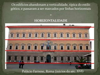 Os edifícios abandonam a verticalidade, típica do estilo gótico, e passaram a ser marcados por linhas horizontais=HORIZONTALIDADEPalácio Farnese, Roma (inícios do séc. XVI)