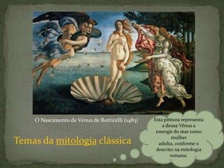 Esta pintura representa a deusa Vênus a emergir do mar como mulher adulta, conforme o descrito na mitologia romana.O Nascimento de Venus de Botticelli (1483) Temas da mitologia clássica 