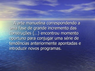 A arte manuelina correspondendo a uma fase de grande incremento das construções (…) encontrou momento oportuno para conjugar uma série de tendências anteriormente apontadas e introduzir novos programas.  