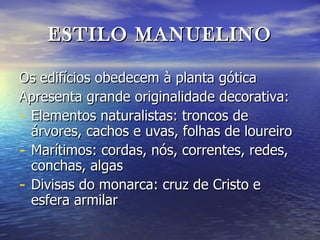 ESTILO MANUELINO Os edifícios obedecem à planta gótica Apresenta grande originalidade decorativa: Elementos naturalistas: troncos de árvores, cachos e uvas, folhas de loureiro Marítimos: cordas, nós, correntes, redes, conchas, algas Divisas do monarca: cruz de Cristo e esfera armilar 