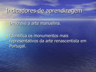 Indicadores de aprendizagem Descreve a arte manuelina. Identifica os monumentos mais representativos da arte renascentista em Portugal. 