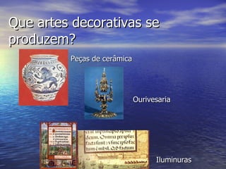 Que artes decorativas se produzem? Peças de cerâmica Ourivesaria Iluminuras 