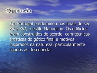 Conclusão Em Portugal predominou nos finais do séc XV e XVI, o estilo Manuelino. Os edifícios eram construídos de acordo  com técnicas artísticas do gótico final e motivos inspirados na natureza, particularmente ligados às descobertas. 