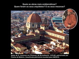 Igreja de S. Lourenço em Florença, de Brunelleschi, 1419-60, patrocinada por
Cosme de Médicis, classificada património mundial pela UNESCO.
Quais as obras mais emblemáticas?
Quem foram os seus arquitetos? E os seus mecenas?
 