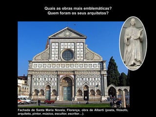 Fachada de Santa Maria Novela, Florença, obra de Alberti (poeta, filósofo,
arquiteto, pintor, músico, escultor, escritor…).
Quais as obras mais emblemáticas?
Quem foram os seus arquitetos?
 