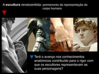 A escultura renascentista: pormenores da representação do
corpo humano
Terá o avanço nos conhecimentos
anatómicos contribuído para o rigor com
que os escultores representavam as
suas personagens?
 