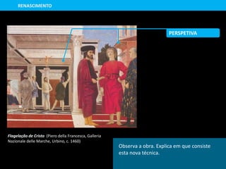 Flagelação de Cristo (Piero della Francesca, Galleria
Nazionale delle Marche, Urbino, c. 1460)
RENASCIMENTO
Observa a obra. Explica em que consiste
esta nova técnica.
PERSPETIVA
 