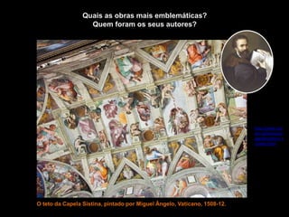 O teto da Capela Sistina, pintado por Miguel Ângelo, Vaticano, 1508-12.
Quais as obras mais emblemáticas?
Quem foram os seus autores?
VER EM 3D
http://www.vati
can.va/various/c
appelle/sistina_v
r/index.html
 