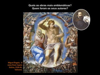 Miguel Ângelo, O
Juízo Final, Capela
Sistina, 1534-41,
Vaticano.
Quais as obras mais emblemáticas?
Quem foram os seus autores?
 