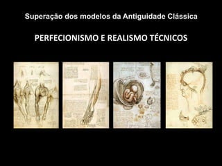 PERFECIONISMO E REALISMO TÉCNICOS
Superação dos modelos da Antiguidade Clássica
Desenhos de Leonardo da Vinci sobre o corpo humano
 