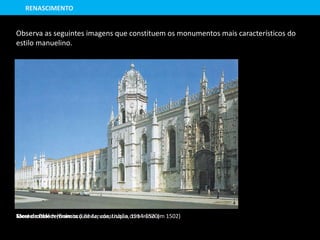 Mosteiro dos Jerónimos (Lisboa, construção com início em 1502)Torre de Belém (Francisco de Arruda, Lisboa, 1514-1520)
Observa as seguintes imagens que constituem os monumentos mais característicos do
estilo manuelino.
RENASCIMENTO
 