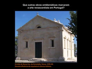 Que outras obras emblemáticas marcaram
a arte renascentista em Portugal?
Ermida de Nossa Sra. da Conceição, Tomar, 1535-40.
Denota influência da arquitetura clássica italiana.
 