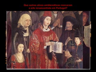 Que outras obras emblemáticas marcaram
a arte renascentista em Portugal?
Painéis de São Vicente de Fora, Nuno Gonçalves (1470-80). Obra-prima da pintura portuguesa,
revela um grande realismo no tratamento das figuras que faziam parte da sociedade
portuguesa da época dos Descobrimentos.
 