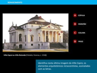 RENASCIMENTO
CÚPULAA
B FRONTÃO
C COLUNA
D FRISO
Identifica nesta última imagem da Villa Capra, os
elementos arquitetónicos renascentistas, assinalados
com as letras.
Villa Capra ou Villa Rotonda (Palladio, Vicenza, c. 1550)
 