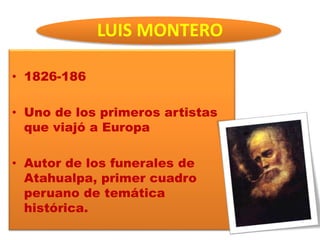 LUIS MONTERO
• 1826-186
• Uno de los primeros artistas
que viajó a Europa
• Autor de los funerales de
Atahualpa, primer cuadro
peruano de temática
histórica.
 