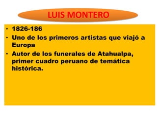 LUIS MONTERO
• 1826-186
• Uno de los primeros artistas que viajó a
Europa
• Autor de los funerales de Atahualpa,
primer cuadro peruano de temática
histórica.
 