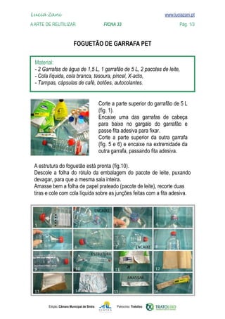 Lucia Zani 			                                                                   www.luciazani.pt
	   
    A Arte de ReuTILIZAR 		                FICHA 33	                                            Pág. 1/3
    www.luciazani.pt

                                  
                                 FOGUETÃO DE GARRAFA PET

      
      
      
      


                                       
                                       
                                            
                                             
                                       
                                             
                                       
                                       
                                       
      
      A estrutura do foguetão está pronta (fig.10).
                 
      
      
      




               Edição: Câmara Municipal de Sintra       Patrocínio: Tratolixo
 