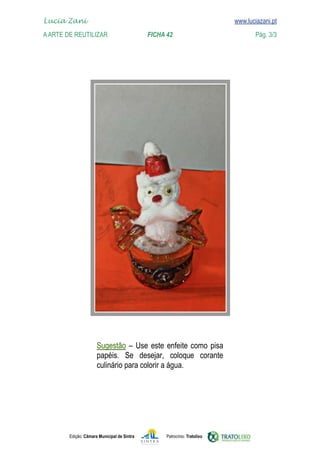 Lucia Zani 			                                                                   www.luciazani.pt
    
	   A Arte de ReuTILIZAR 		                FICHA 42	
    www.luciazani.pt                Pág. 3/3




                                   
                                 
                             




               Edição: Câmara Municipal de Sintra       Patrocínio: Tratolixo
 