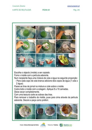 Lucia Zani 			                                                                   www.luciazani.pt
    
	   A Arte de ReuTILIZAR 		                FICHA 43	
    www.luciazani.pt                Pág. 2/6




      
      
      
      
      
         
      
      
      
      Deixe secar completamente.
      
      
      




               Edição: Câmara Municipal de Sintra       Patrocínio: Tratolixo
 