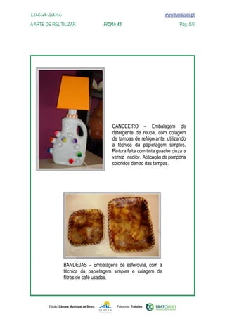 Lucia Zani 			                                                                   www.luciazani.pt
	
    
    A Arte de ReuTILIZAR 	 	               FICHA 43	                                            Pág. 5/6
    www.luciazani.pt




      




                                                        
                                                         
                                                     
                                                         
                                                     
                                                       Aplicação 
                                                                        de pompons
                                                     




                                
                                
                          




               Edição: Câmara Municipal de Sintra       Patrocínio: Tratolixo
 