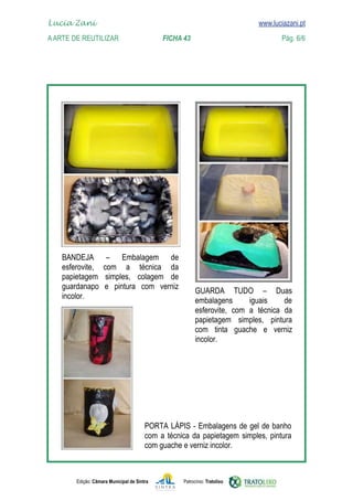 Lucia Zani 			                                                                     www.luciazani.pt
	   
    A Arte de ReuTILIZAR 		                FICHA 43	                                            Pág. 6/6
    www.luciazani.pt




      




                      
                  
                   
                   
                                                                     
          
                                                                              
                                                                      
                                                                    
                                                                      
                                                                  




                                                
                                                     
                                               



               Edição: Câmara Municipal de Sintra           Patrocínio: Tratolixo
 