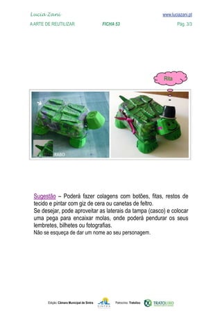 Lucia Zani 			                                                                   www.luciazani.pt
	   
    A Arte de ReuTILIZAR 		                FICHA 53	                                            Pág. 3/3
    www.luciazani.pt




                                                                                     




               
      
      
               
      
      
      Não se esqueça de dar um nome ao seu personagem.




               Edição: Câmara Municipal de Sintra       Patrocínio: Tratolixo
 
