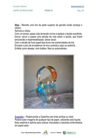 Lucia Zani 			                                                                   www.luciazani.pt
    
	   www.luciazani.pt
    A Arte de ReuTILIZAR 		                FICHA 14	                                            Pág. 2/2




                  
      
      
      
      Deixe secar           
       
      
                                          Deixe secar.
      
      
      




      
      
      
      
      
               Edição: Câmara Municipal de Sintra       Patrocínio: Tratolixo
 