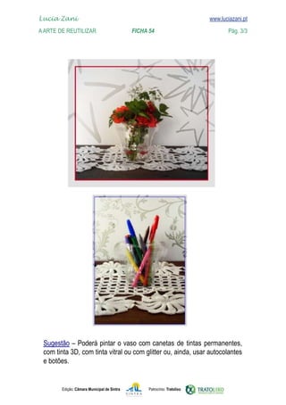 Edição: Câmara Municipal de Sintra Patrocínio: Tratolixo
Lucia Zani 			 www.luciazani.pt
AArte de ReuTILIZAR 		 FICHA 54 Pág. 3/3

www.luciazani.pt


canetas de tintas permanentes,
com tinta 3D, com tinta vitral ou com glitter ou, ainda, usar autocolantes
e botões.
 