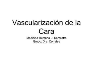 Vascularización de la
Cara
Medicina Humana - I Semestre
Grupo: Dra. Corrales
 