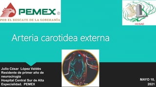 Arteria carotidea externa
Julio César López Valdés
Residente de primer año de
neurocirugía
Hospital Central Sur de Alta
Especialidad. PEMEX
MAYO 10,
2021
 