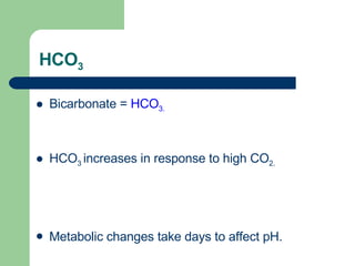 HCO 3 Bicarbonate =  HCO 3. HCO 3  increases in response to high CO 2. Metabolic changes take days to affect pH. 