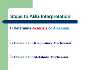Steps to ABG Interpretation 1)  Determine  Acidosis  or  Alkalosis . 2)  Evaluate the  Respiratory   Mechanism 3)  Evaluate the  Metabolic Mechanism 