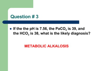 Question # 3 If the the pH is 7.56, the PaCO 2  is 39, and the HCO 3  is 38, what is the likely diagnosis? METABOLIC ALKALOSIS 