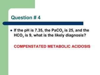 Question # 4 If the pH is 7.35, the PaCO 2  is 25, and the HCO 3  is 9, what is the likely diagnosis?     COMPENSTATED METABOLIC ACIDOSIS    