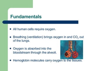 Fundamentals  All human cells require oxygen. Breathing (ventilation) brings oxygen in and CO 2  out of the lungs. Oxygen is absorbed into the  bloodstream through the alveoli. Hemoglobin molecules carry oxygen to the tissues. 