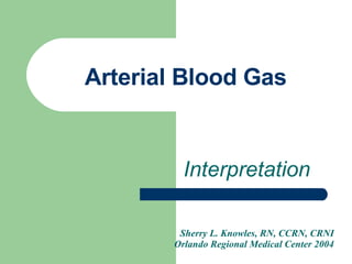 Arterial Blood Gas Interpretation Sherry L. Knowles, RN, CCRN, CRNI Orlando Regional Medical Center 2004 