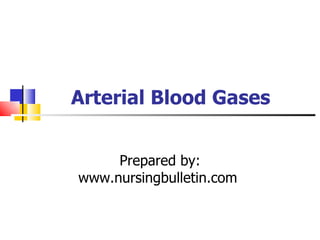 Arterial Blood Gases Prepared by: www.nursingbulletin.com  