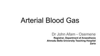 Arterial Blood Gas
Dr John Afam - Osemene
Registrar, Department of Anaesthesia
Ahmadu Bello University Teaching Hospital
Zaria
 
