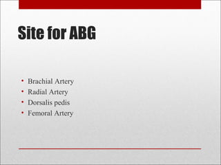 Site for ABG 
• Brachial Artery 
• Radial Artery 
• Dorsalis pedis 
• Femoral Artery 
 