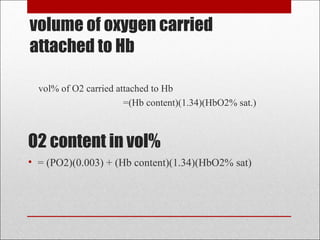 volume of oxygen carried 
attached to Hb 
vol% of O2 carried attached to Hb 
=(Hb content)(1.34)(HbO2% sat.) 
O2 content in vol% 
• = (PO2)(0.003) + (Hb content)(1.34)(HbO2% sat) 
 