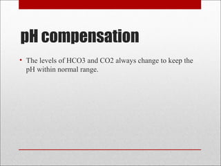 pH compensation 
• The levels of HCO3 and CO2 always change to keep the 
pH within normal range. 
 