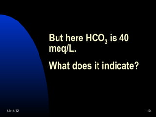 But here HCO3 is 40
           meq/L.
           What does it indicate?



12/11/12                            10
 