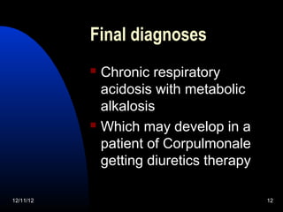 Final diagnoses
            Chronic respiratory
             acidosis with metabolic
             alkalosis
            Which may develop in a

             patient of Corpulmonale
             getting diuretics therapy

12/11/12                                 12
 