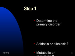 Step 1

                   Determine the
                    primary disorder




                   Acidosis or alkalosis?

12/11/12           Metabolic or             2
 